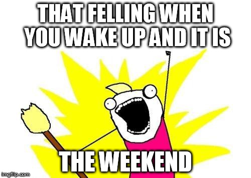 X All The Y | THAT FELLING WHEN YOU WAKE UP AND IT IS THE WEEKEND | image tagged in memes,x all the y | made w/ Imgflip meme maker