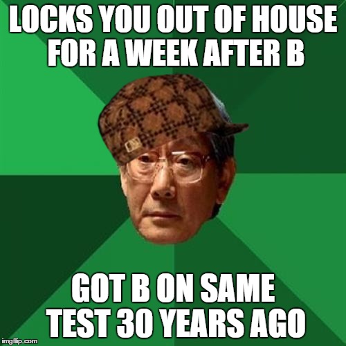 High Expectations Asian Father Meme | LOCKS YOU OUT OF HOUSE FOR A WEEK AFTER B GOT B ON SAME TEST 30 YEARS AGO | image tagged in memes,high expectations asian father,scumbag | made w/ Imgflip meme maker