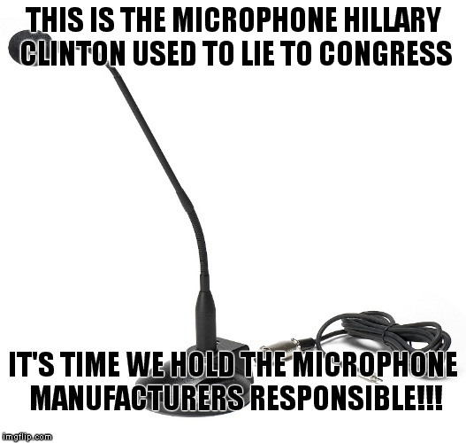 Hillary, really? | THIS IS THE MICROPHONE HILLARY CLINTON USED TO LIE TO CONGRESS IT'S TIME WE HOLD THE MICROPHONE MANUFACTURERS RESPONSIBLE!!! | image tagged in hillary clinton | made w/ Imgflip meme maker