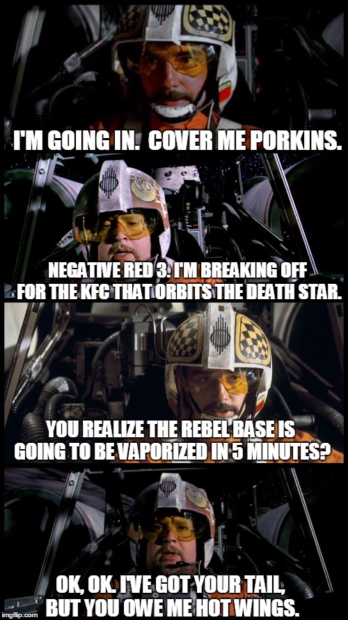 Star Wars Porkins | I'M GOING IN.  COVER ME PORKINS. NEGATIVE RED 3. I'M BREAKING OFF FOR THE KFC THAT ORBITS THE DEATH STAR. YOU REALIZE THE REBEL BASE IS GOIN | image tagged in star wars porkins,memes,star wars | made w/ Imgflip meme maker