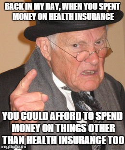 Back In My Day Meme | BACK IN MY DAY, WHEN YOU SPENT MONEY ON HEALTH INSURANCE YOU COULD AFFORD TO SPEND MONEY ON THINGS OTHER THAN HEALTH INSURANCE TOO | image tagged in memes,back in my day | made w/ Imgflip meme maker
