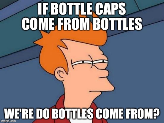 Futurama Fry Meme | IF BOTTLE CAPS COME FROM BOTTLES WE'RE DO BOTTLES COME FROM? | image tagged in memes,futurama fry | made w/ Imgflip meme maker