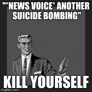 suicide bombers | "*NEWS VOICE* ANOTHER SUICIDE BOMBING" KILL YOURSELF | image tagged in memes,kill yourself guy | made w/ Imgflip meme maker