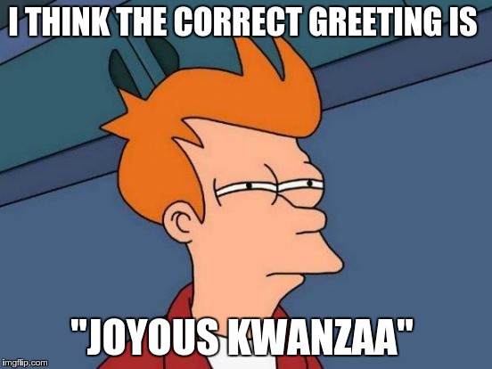 Futurama Fry Meme | I THINK THE CORRECT GREETING IS "JOYOUS KWANZAA" | image tagged in memes,futurama fry | made w/ Imgflip meme maker