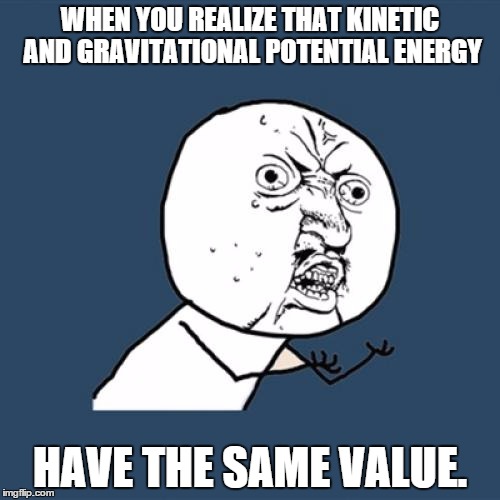 Y U No Meme | WHEN YOU REALIZE THAT KINETIC AND GRAVITATIONAL POTENTIAL ENERGY HAVE THE SAME VALUE. | image tagged in memes,y u no | made w/ Imgflip meme maker