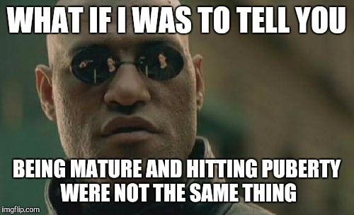 Matrix Morpheus Meme | WHAT IF I WAS TO TELL YOU BEING MATURE AND HITTING PUBERTY WERE NOT THE SAME THING | image tagged in memes,matrix morpheus | made w/ Imgflip meme maker