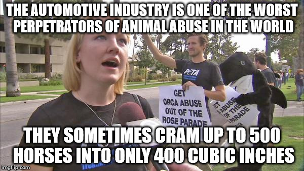 PeTA logic | THE AUTOMOTIVE INDUSTRY IS ONE OF THE WORST PERPETRATORS OF ANIMAL ABUSE IN THE WORLD THEY SOMETIMES CRAM UP TO 500 HORSES INTO ONLY 400 CUB | image tagged in stupid peta,memes,peta | made w/ Imgflip meme maker
