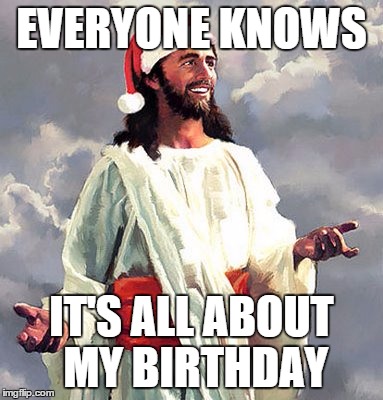 SantaJesus | EVERYONE KNOWS IT'S ALL ABOUT MY BIRTHDAY | image tagged in santajesus | made w/ Imgflip meme maker