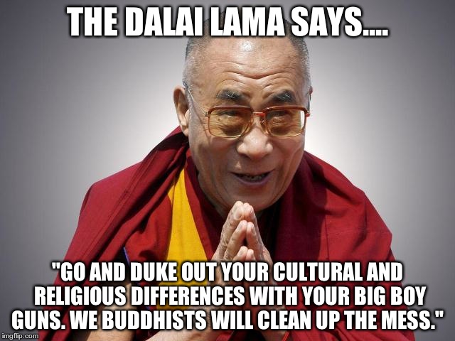 dalaillll | THE DALAI LAMA SAYS.... "GO AND DUKE OUT YOUR CULTURAL AND RELIGIOUS DIFFERENCES WITH YOUR BIG BOY GUNS. WE BUDDHISTS WILL CLEAN UP THE MESS | image tagged in dalaillll | made w/ Imgflip meme maker