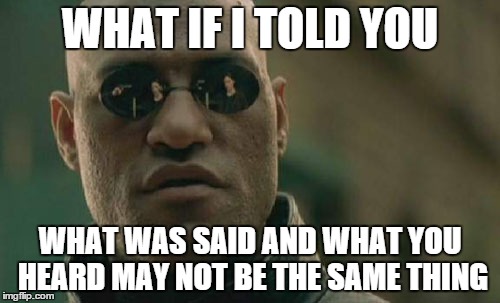 Matrix Morpheus | WHAT IF I TOLD YOU WHAT WAS SAID AND WHAT YOU HEARD MAY NOT BE THE SAME THING | image tagged in memes,matrix morpheus | made w/ Imgflip meme maker