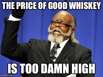 Too Damn High | THE PRICE OF GOOD WHISKEY IS TOO DAMN HIGH | image tagged in memes,too damn high | made w/ Imgflip meme maker