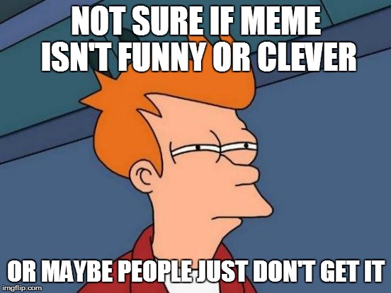 Futurama Fry Meme | NOT SURE IF MEME ISN'T FUNNY OR CLEVER OR MAYBE PEOPLE JUST DON'T GET IT | image tagged in memes,futurama fry | made w/ Imgflip meme maker
