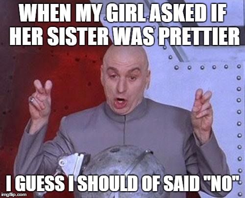 Women "always" want the truth.... | WHEN MY GIRL ASKED IF HER SISTER WAS PRETTIER I GUESS I SHOULD OF SAID "NO" | image tagged in memes,dr evil laser | made w/ Imgflip meme maker