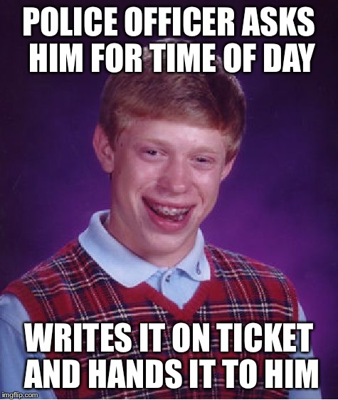 Bad Luck Brian Meme | POLICE OFFICER ASKS HIM FOR TIME OF DAY WRITES IT ON TICKET AND HANDS IT TO HIM | image tagged in memes,bad luck brian | made w/ Imgflip meme maker