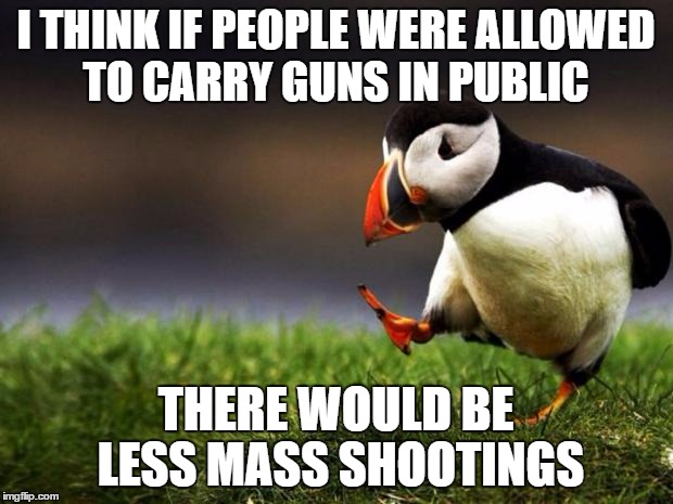 Unpopular Opinion Puffin | I THINK IF PEOPLE WERE ALLOWED TO CARRY GUNS IN PUBLIC THERE WOULD BE LESS MASS SHOOTINGS | image tagged in memes,unpopular opinion puffin | made w/ Imgflip meme maker