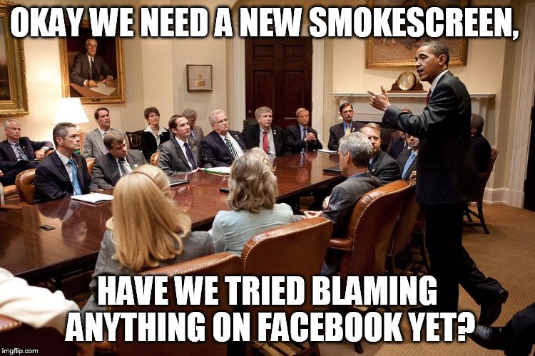 OKAY WE NEED A NEW SMOKESCREEN, HAVE WE TRIED BLAMING ANYTHING ON FACEBOOK YET? | made w/ Imgflip meme maker