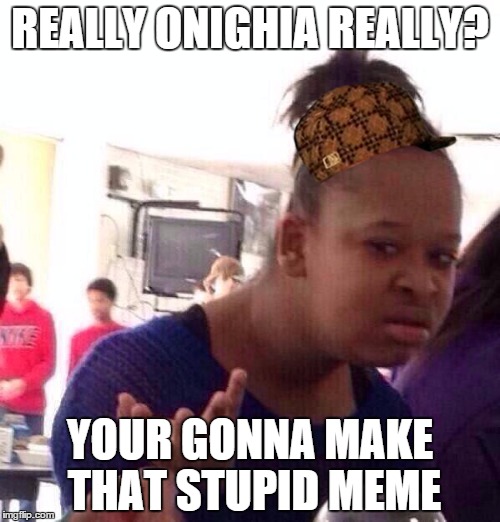 Black Girl Wat | REALLY ONIGHIA REALLY? YOUR GONNA MAKE THAT STUPID MEME | image tagged in memes,black girl wat,scumbag | made w/ Imgflip meme maker