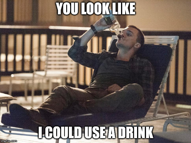 i could use a drink | YOU LOOK LIKE I COULD USE A DRINK | image tagged in i could use a drink | made w/ Imgflip meme maker