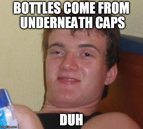 10 Guy Meme | BOTTLES COME FROM UNDERNEATH CAPS DUH | image tagged in memes,10 guy | made w/ Imgflip meme maker