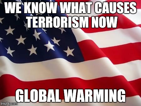 It's so simple! | WE KNOW WHAT CAUSES TERRORISM NOW GLOBAL WARMING | image tagged in american flag,memes,funny | made w/ Imgflip meme maker