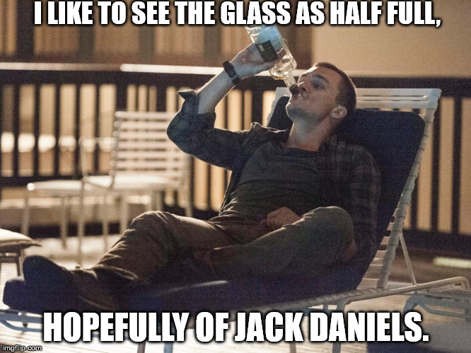 i could use a drink | I LIKE TO SEE THE GLASS AS HALF FULL, HOPEFULLY OF JACK DANIELS. | image tagged in i could use a drink | made w/ Imgflip meme maker