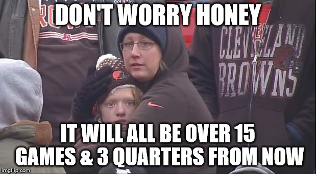 Coping with being a Browns fan | DON'T WORRY HONEY IT WILL ALL BE OVER 15 GAMES & 3 QUARTERS FROM NOW | image tagged in nfl,browns,misery | made w/ Imgflip meme maker