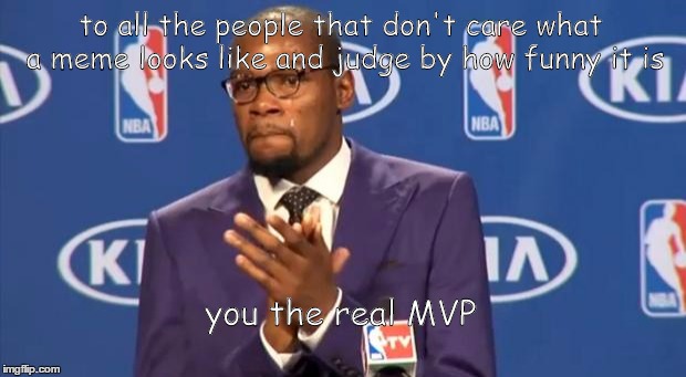 You The Real MVP | to all the people that don't care what a meme looks like and judge by how funny it is you the real MVP | image tagged in memes,you the real mvp | made w/ Imgflip meme maker