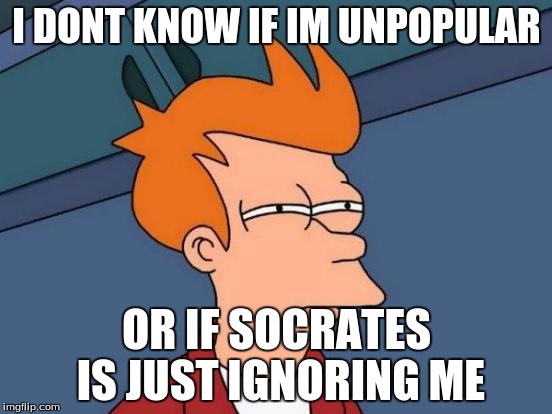 Futurama Fry | I DONT KNOW IF IM UNPOPULAR OR IF SOCRATES IS JUST IGNORING ME | image tagged in memes,futurama fry | made w/ Imgflip meme maker
