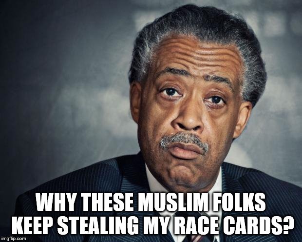 Who's stealin' who? | WHY THESE MUSLIM FOLKS KEEP STEALING MY RACE CARDS? | image tagged in al sharpton racist | made w/ Imgflip meme maker