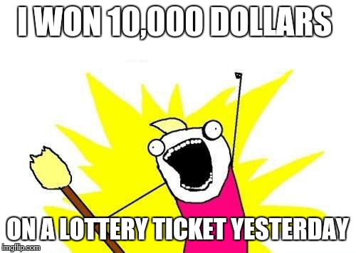 X All The Y | I WON 10,000 DOLLARS ON A LOTTERY TICKET YESTERDAY | image tagged in memes,x all the y,lottery,dollar | made w/ Imgflip meme maker