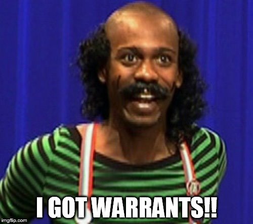 I GOT WARRANTS!! | image tagged in dave chappelle crack | made w/ Imgflip meme maker