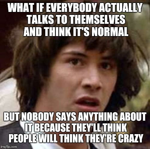 Everyone talks to themselves | WHAT IF EVERYBODY ACTUALLY TALKS TO THEMSELVES AND THINK IT'S NORMAL BUT NOBODY SAYS ANYTHING ABOUT IT BECAUSE THEY'LL THINK PEOPLE WILL THI | image tagged in memes,conspiracy keanu | made w/ Imgflip meme maker