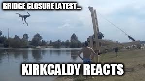 BRIDGE CLOSURE LATEST... KIRKCALDY REACTS | image tagged in fifer | made w/ Imgflip meme maker