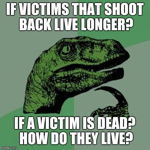 Philosoraptor Meme | IF VICTIMS THAT SHOOT BACK LIVE LONGER? IF A VICTIM IS DEAD? HOW DO THEY LIVE? | image tagged in memes,philosoraptor | made w/ Imgflip meme maker