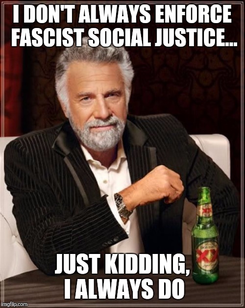 The Most Interesting Man In The World | I DON'T ALWAYS ENFORCE FASCIST
SOCIAL JUSTICE... JUST KIDDING, I ALWAYS DO | image tagged in memes,the most interesting man in the world | made w/ Imgflip meme maker