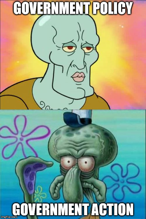 Squidward | GOVERNMENT POLICY GOVERNMENT ACTION | image tagged in memes,squidward | made w/ Imgflip meme maker
