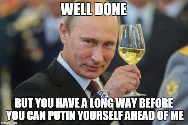 Vladimir Putin Cheers | WELL DONE BUT YOU HAVE A LONG WAY BEFORE YOU CAN PUTIN YOURSELF AHEAD OF ME | image tagged in vladimir putin cheers | made w/ Imgflip meme maker