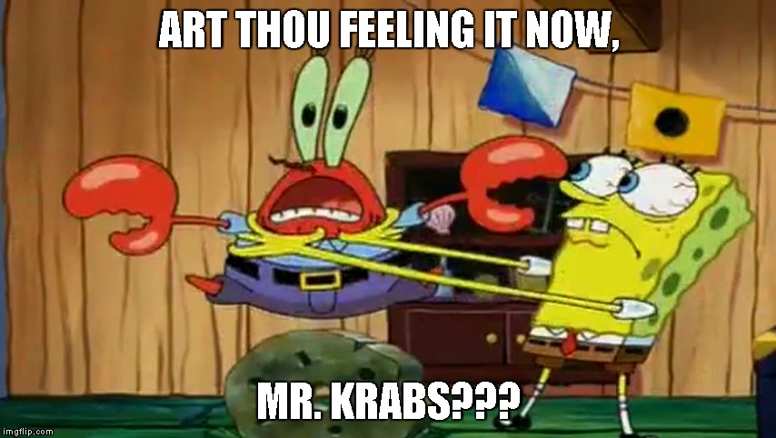 ART THOU FEELING IT NOW, MR. KRABS??? | image tagged in spongebob,spongebob squarepants,mr krabs | made w/ Imgflip meme maker