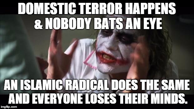 And everybody loses their minds Meme | DOMESTIC TERROR HAPPENS & NOBODY BATS AN EYE AN ISLAMIC RADICAL DOES THE SAME AND EVERYONE LOSES THEIR MINDS. | image tagged in memes,and everybody loses their minds | made w/ Imgflip meme maker