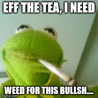 Kermit..Eff the tea | EFF THE TEA, I NEED WEED FOR THIS BULLSH.... | image tagged in kermit,tea | made w/ Imgflip meme maker