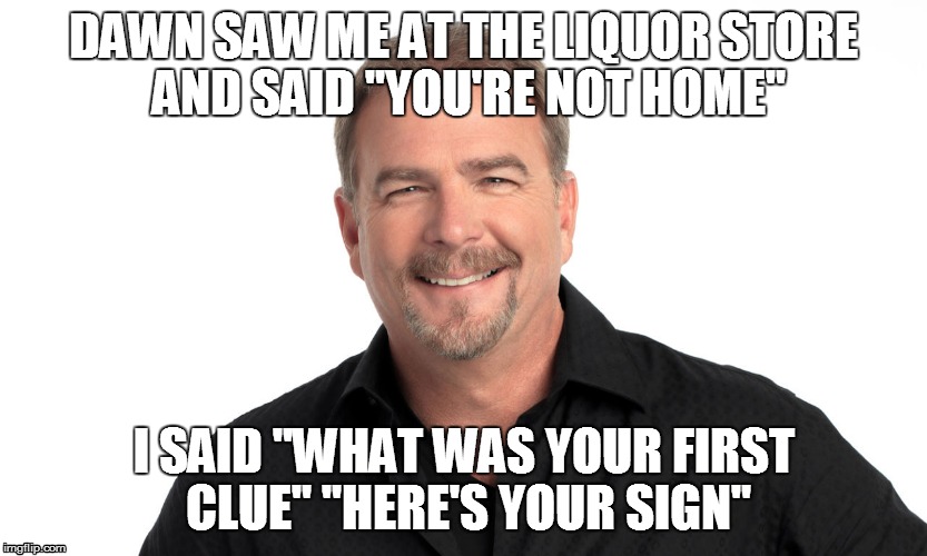You're not home, here's your sign | DAWN SAW ME AT THE LIQUOR STORE AND SAID "YOU'RE NOT HOME" I SAID "WHAT WAS YOUR FIRST CLUE" "HERE'S YOUR SIGN" | image tagged in here's your sign,bill engvall | made w/ Imgflip meme maker