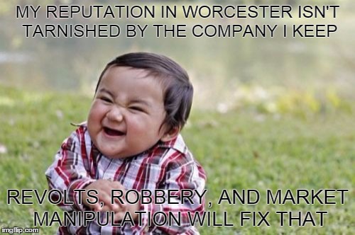 Evil Toddler Meme | MY REPUTATION IN WORCESTER ISN'T TARNISHED BY THE COMPANY I KEEP REVOLTS, ROBBERY, AND MARKET MANIPULATION WILL FIX THAT | image tagged in memes,evil toddler | made w/ Imgflip meme maker