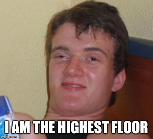 10 Guy Meme | I AM THE HIGHEST FLOOR | image tagged in memes,10 guy | made w/ Imgflip meme maker