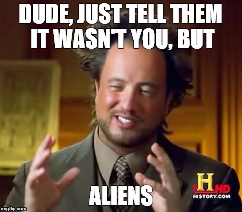Ancient Aliens | DUDE, JUST TELL THEM IT WASN'T YOU, BUT ALIENS | image tagged in memes,ancient aliens | made w/ Imgflip meme maker