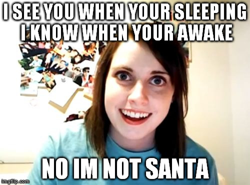 Overly Attached Girlfriend Meme | I SEE YOU WHEN YOUR SLEEPING I KNOW WHEN YOUR AWAKE NO IM NOT SANTA | image tagged in memes,overly attached girlfriend | made w/ Imgflip meme maker