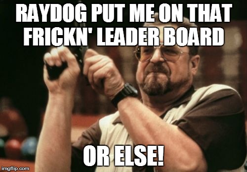 Am I The Only One Around Here Meme | RAYDOG PUT ME ON THAT FRICKN' LEADER BOARD OR ELSE! | image tagged in memes,am i the only one around here | made w/ Imgflip meme maker