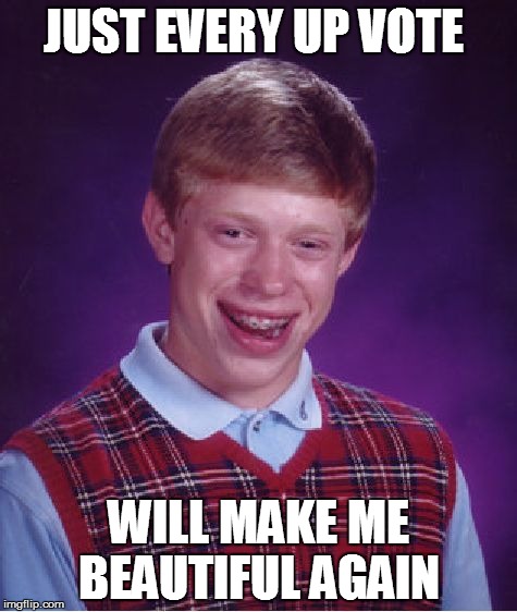 Bad Luck Brian | JUST EVERY UP VOTE WILL MAKE ME BEAUTIFUL AGAIN | image tagged in memes,bad luck brian | made w/ Imgflip meme maker