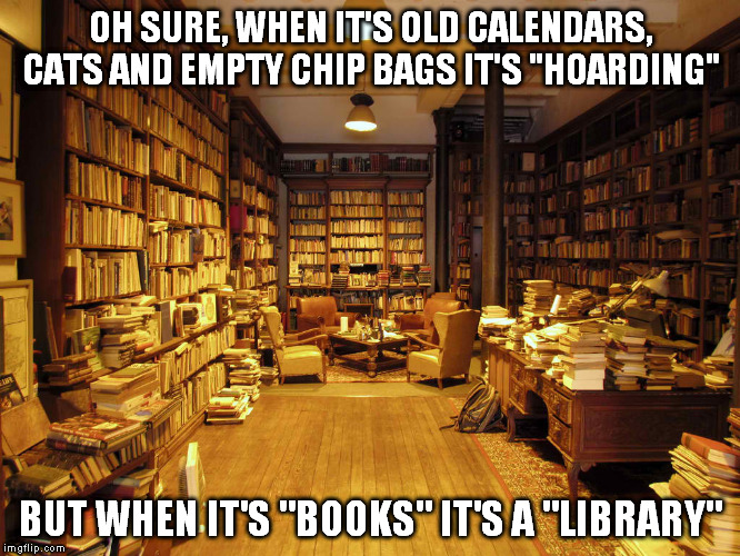 I can't help it. I love books. | OH SURE, WHEN IT'S OLD CALENDARS, CATS AND EMPTY CHIP BAGS IT'S "HOARDING" BUT WHEN IT'S "BOOKS" IT'S A "LIBRARY" | image tagged in you'll thank me one day,smart via osmosis,we could burn them to keep warm,snuggly | made w/ Imgflip meme maker