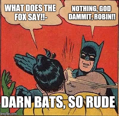 Batman Slapping Robin | WHAT DOES THE FOX SAY!!- NOTHING, GOD DAMMIT, ROBIN!! DARN BATS, SO RUDE | image tagged in memes,batman slapping robin | made w/ Imgflip meme maker