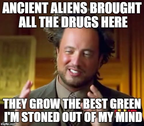 Ancient Aliens Meme | ANCIENT ALIENS BROUGHT ALL THE DRUGS HERE THEY GROW THE BEST GREEN I'M STONED OUT OF MY MIND | image tagged in memes,ancient aliens | made w/ Imgflip meme maker